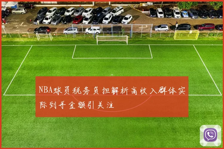 NBA球员税务负担解析高收入群体实际到手金额引关注