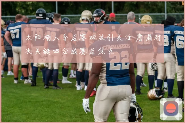 太阳湖人季后赛回放引关注 詹眉对决关键回合成赛后焦点