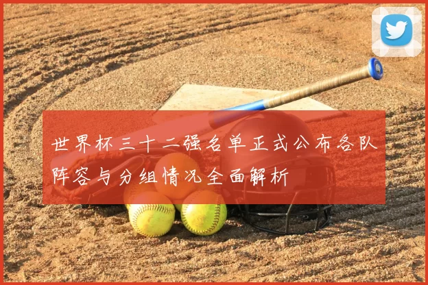 世界杯三十二强名单正式公布各队阵容与分组情况全面解析