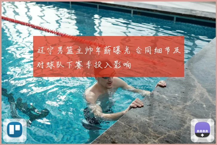 辽宁男篮主帅年薪曝光 合同细节及对球队下赛季投入影响