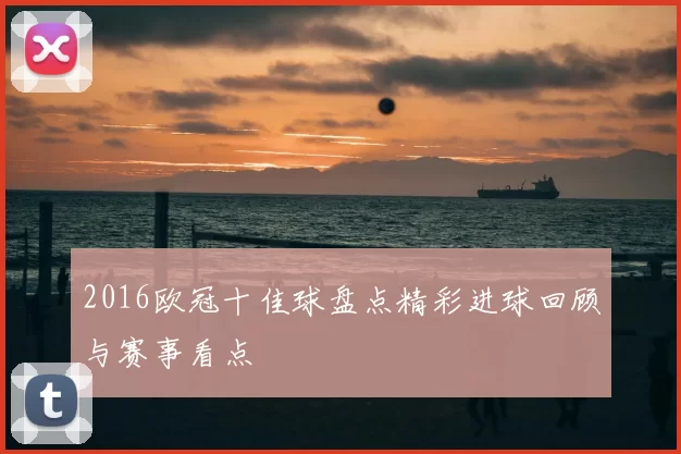 2016欧冠十佳球盘点精彩进球回顾与赛事看点