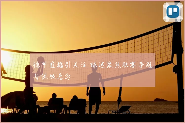 德甲直播引关注 球迷聚焦联赛争冠与保级悬念
