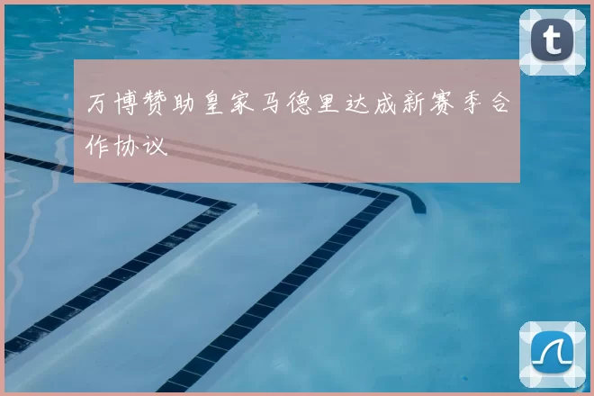万博赞助皇家马德里达成新赛季合作协议