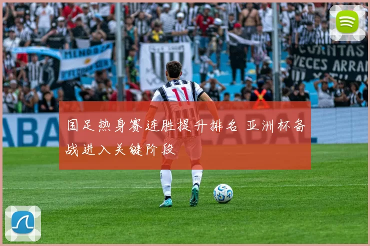 国足热身赛连胜提升排名 亚洲杯备战进入关键阶段