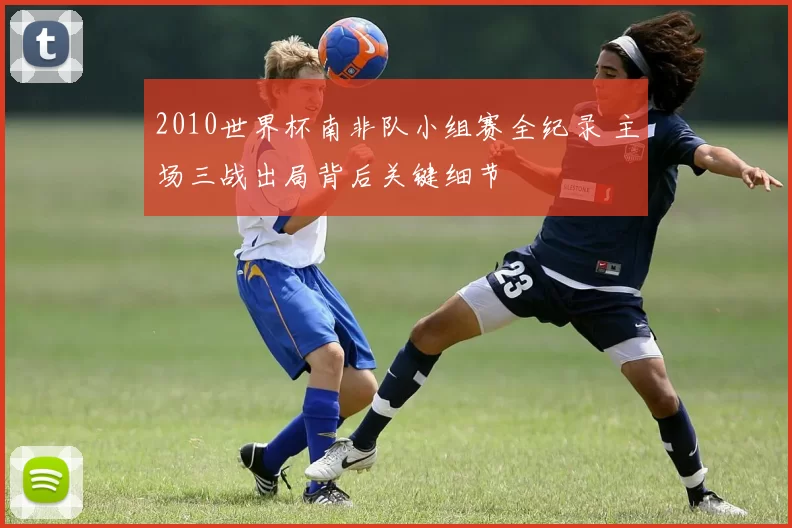 2010世界杯南非队小组赛全纪录 主场三战出局背后关键细节