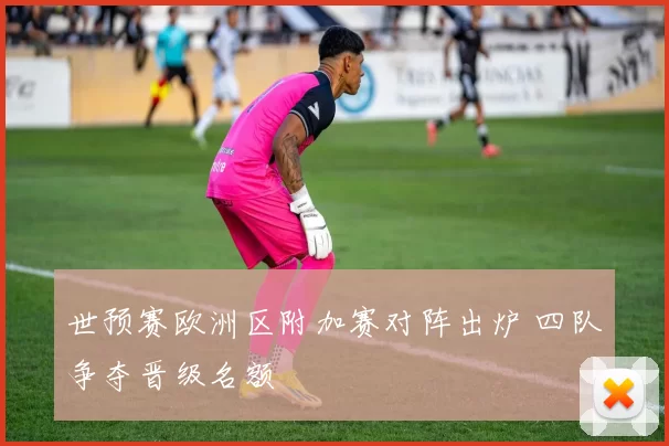 世预赛欧洲区附加赛对阵出炉 四队争夺晋级名额