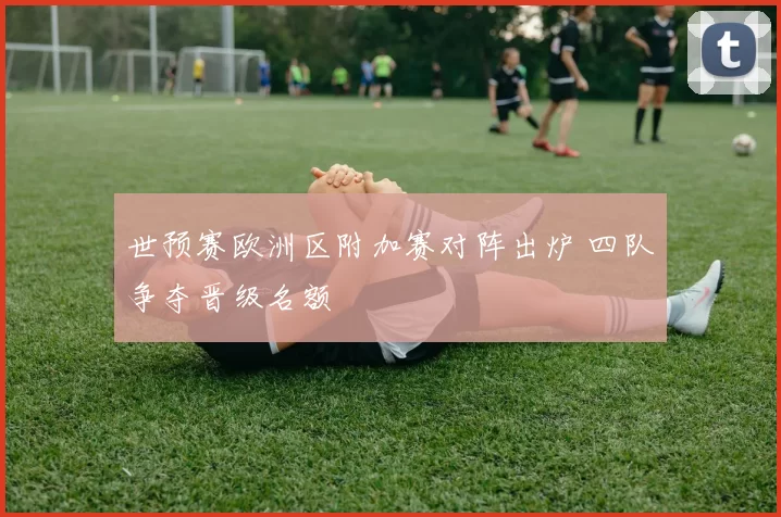 世预赛欧洲区附加赛对阵出炉 四队争夺晋级名额