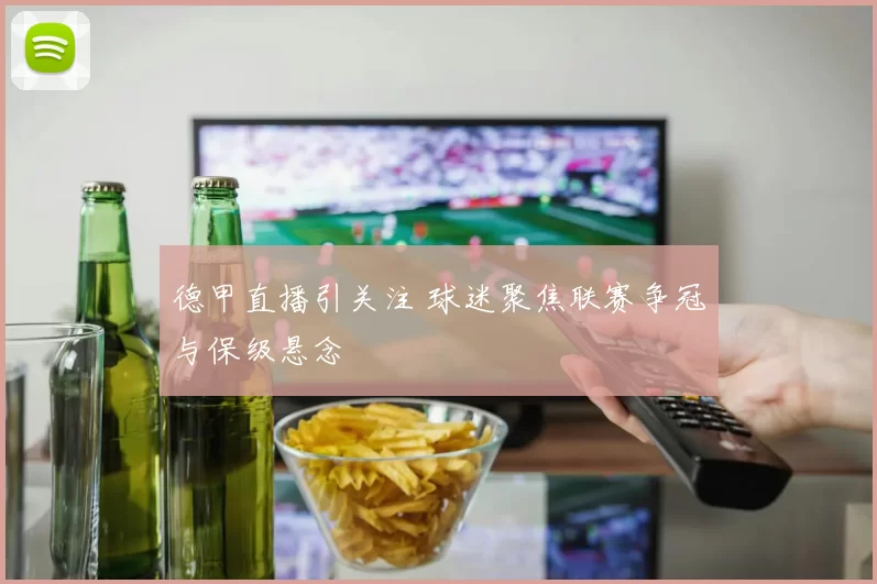 德甲直播引关注 球迷聚焦联赛争冠与保级悬念