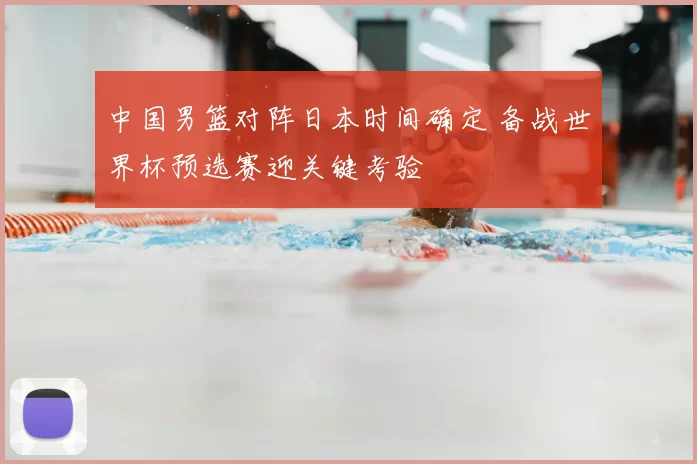 中国男篮对阵日本时间确定 备战世界杯预选赛迎关键考验