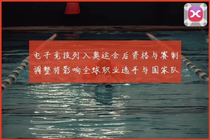 电子竞技列入奥运会后资格与赛制调整将影响全球职业选手与国家队布局