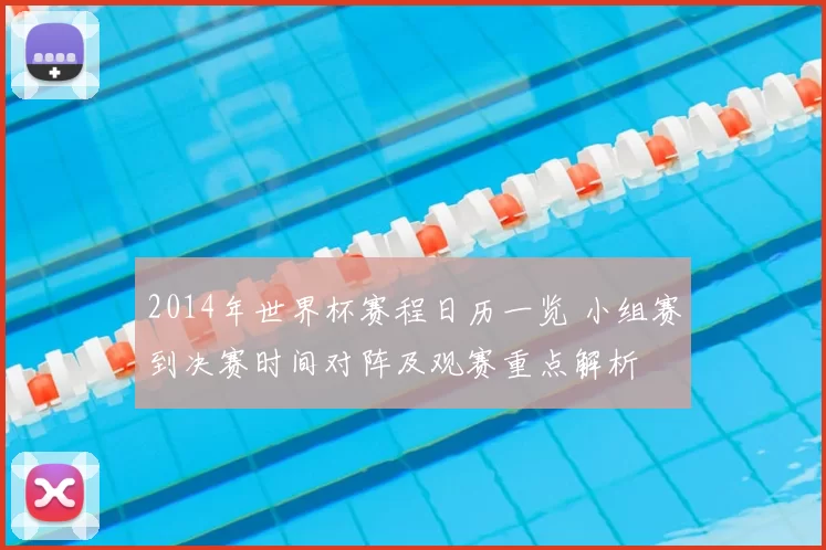 2014年世界杯赛程日历一览 小组赛到决赛时间对阵及观赛重点解析