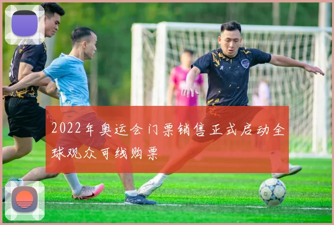 2022年奥运会门票销售正式启动全球观众可线购票