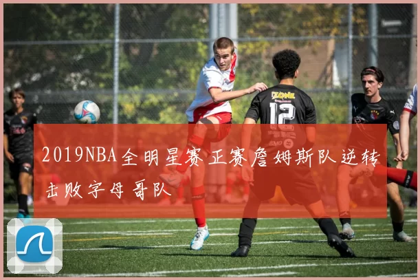 2019NBA全明星赛正赛詹姆斯队逆转击败字母哥队
