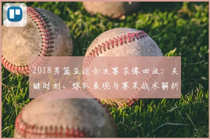 2018男篮亚运会决赛录像回放：关键时刻、球队表现与赛果战术解析