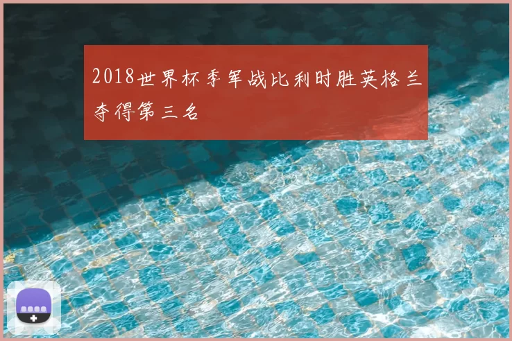 2018世界杯季军战比利时胜英格兰夺得第三名
