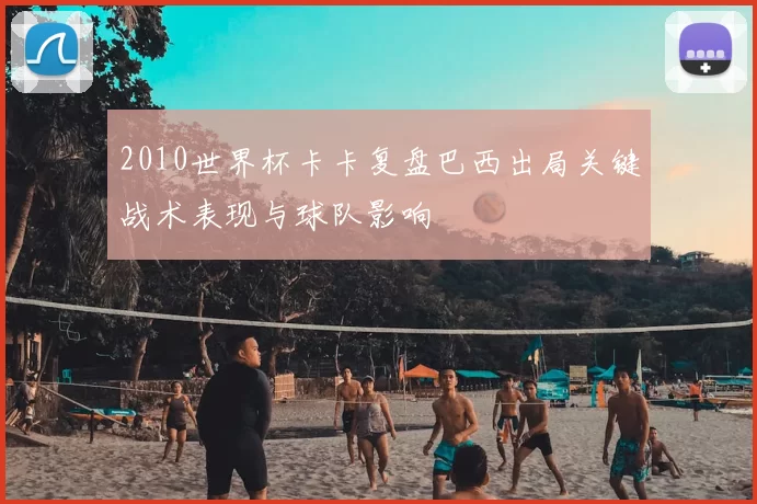2010世界杯卡卡复盘巴西出局关键战术表现与球队影响