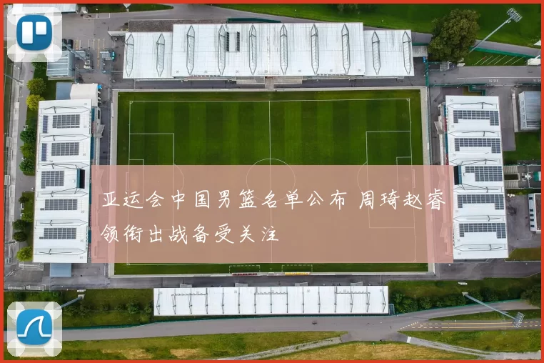 亚运会中国男篮名单公布 周琦赵睿领衔出战备受关注