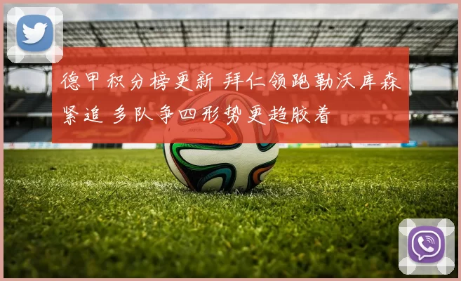 德甲积分榜更新 拜仁领跑勒沃库森紧追 多队争四形势更趋胶着