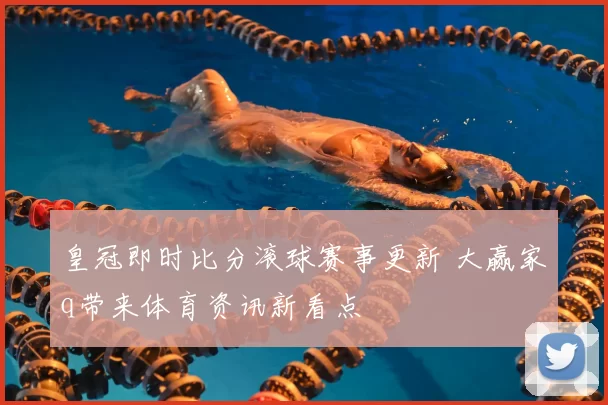 皇冠即时比分滚球赛事更新 大赢家q带来体育资讯新看点