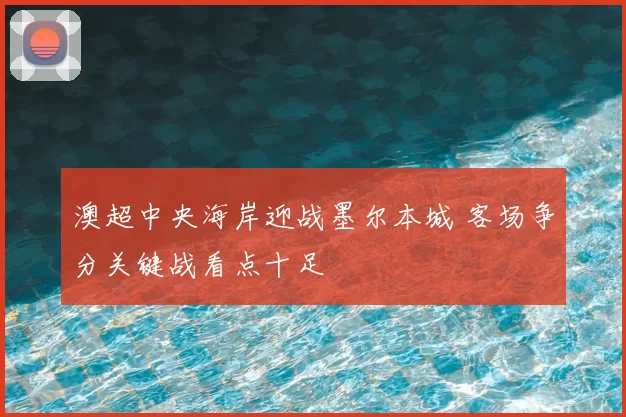 澳超中央海岸迎战墨尔本城 客场争分关键战看点十足