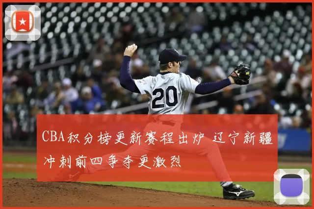 CBA积分榜更新赛程出炉 辽宁新疆冲刺前四争夺更激烈