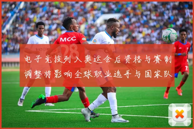 电子竞技列入奥运会后资格与赛制调整将影响全球职业选手与国家队布局