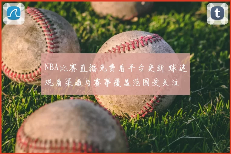 NBA比赛直播免费看平台更新 球迷观看渠道与赛事覆盖范围受关注