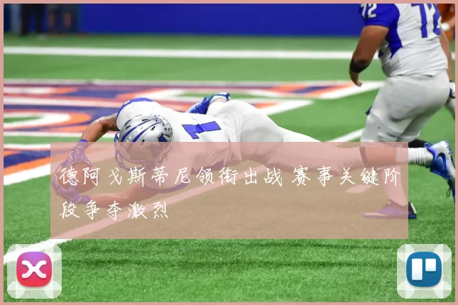 德阿戈斯蒂尼领衔出战 赛事关键阶段争夺激烈