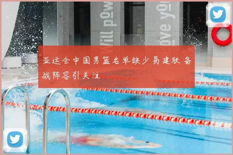 亚运会中国男篮名单缺少易建联 备战阵容引关注