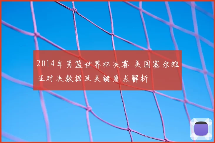 2014年男篮世界杯决赛 美国塞尔维亚对决数据及关键看点解析