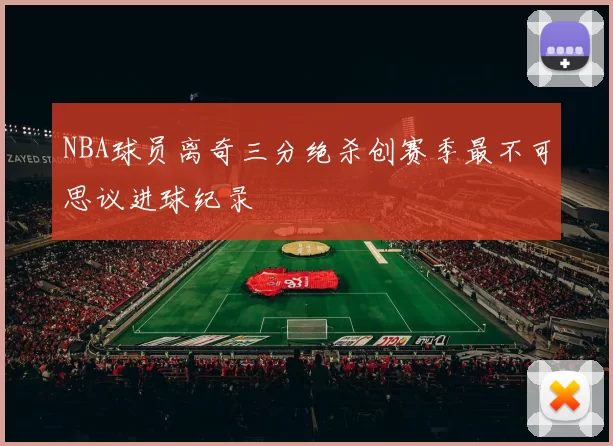 NBA球员离奇三分绝杀创赛季最不可思议进球纪录