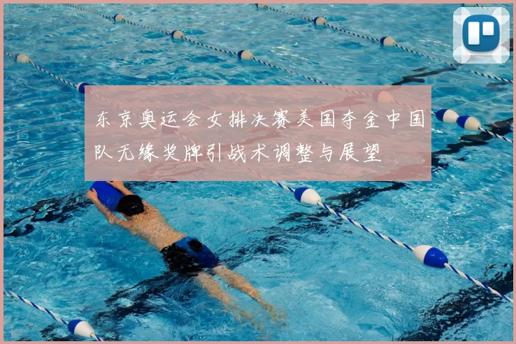 东京奥运会女排决赛美国夺金中国队无缘奖牌引战术调整与展望
