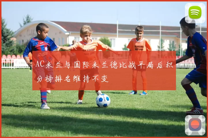 AC米兰与国际米兰德比战平局后积分榜排名维持不变