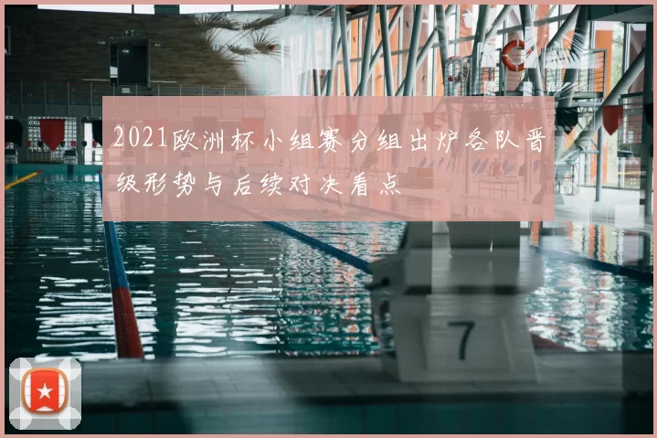 2021欧洲杯小组赛分组出炉各队晋级形势与后续对决看点