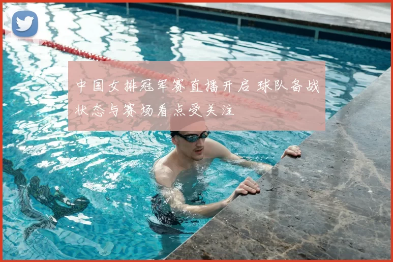 中国女排冠军赛直播开启 球队备战状态与赛场看点受关注