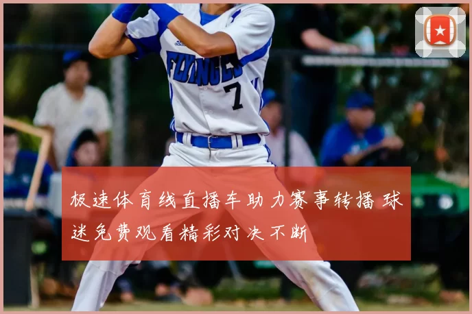极速体育线直播车助力赛事转播 球迷免费观看精彩对决不断