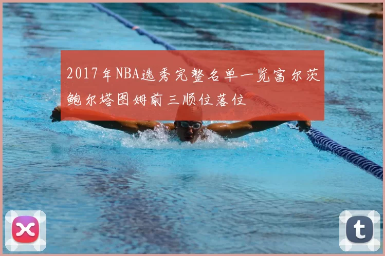 2017年NBA选秀完整名单一览富尔茨鲍尔塔图姆前三顺位落位