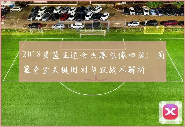 2018男篮亚运会决赛录像回放：国篮夺金关键时刻与技战术解析
