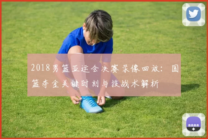 2018男篮亚运会决赛录像回放：国篮夺金关键时刻与技战术解析