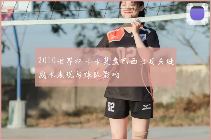 2010世界杯卡卡复盘巴西出局关键战术表现与球队影响
