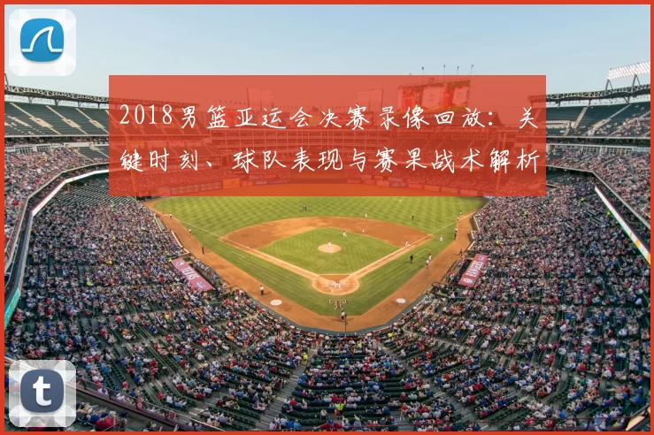 2018男篮亚运会决赛录像回放：关键时刻、球队表现与赛果战术解析