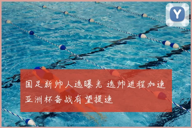 国足新帅人选曝光 选帅进程加速 亚洲杯备战有望提速