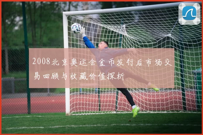 2008北京奥运会金币发行后市场交易回顾与收藏价值探析