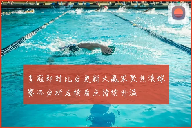 皇冠即时比分更新大赢家聚焦滚球赛况分析后续看点持续升温