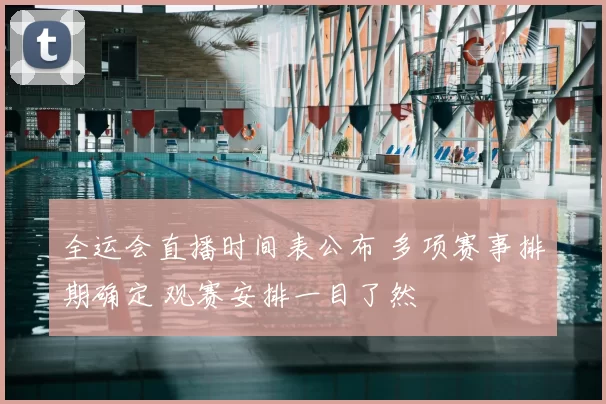 全运会直播时间表公布 多项赛事排期确定 观赛安排一目了然