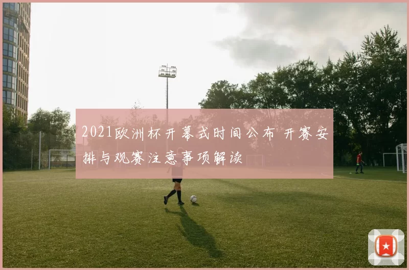 2021欧洲杯开幕式时间公布 开赛安排与观赛注意事项解读