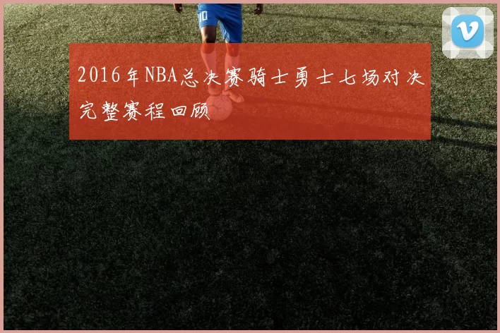 2016年NBA总决赛骑士勇士七场对决完整赛程回顾