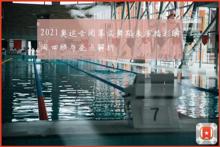 2021奥运会闭幕式舞蹈表演精彩瞬间回顾与亮点解析