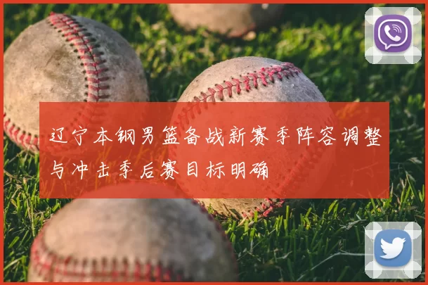 辽宁本钢男篮备战新赛季阵容调整与冲击季后赛目标明确