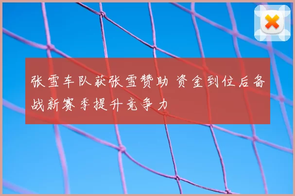张雪车队获张雪赞助 资金到位后备战新赛季提升竞争力